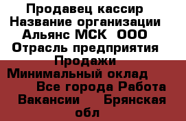 Продавец-кассир › Название организации ­ Альянс-МСК, ООО › Отрасль предприятия ­ Продажи › Минимальный оклад ­ 35 000 - Все города Работа » Вакансии   . Брянская обл.